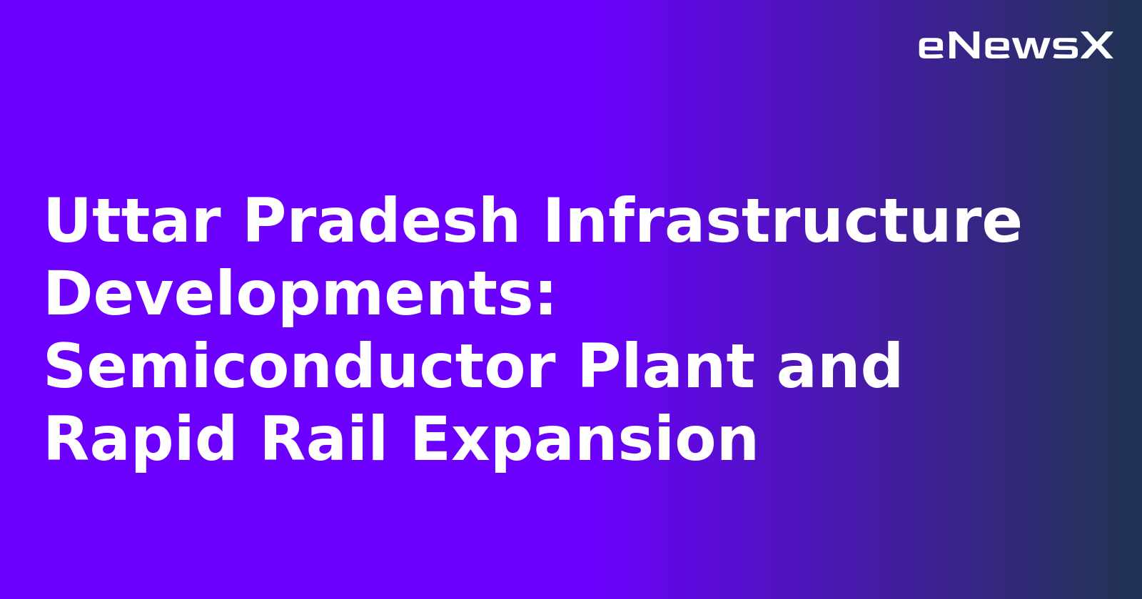 Uttar Pradesh Infrastructure Developments: Semiconductor Plant and Rapid Rail Expansion