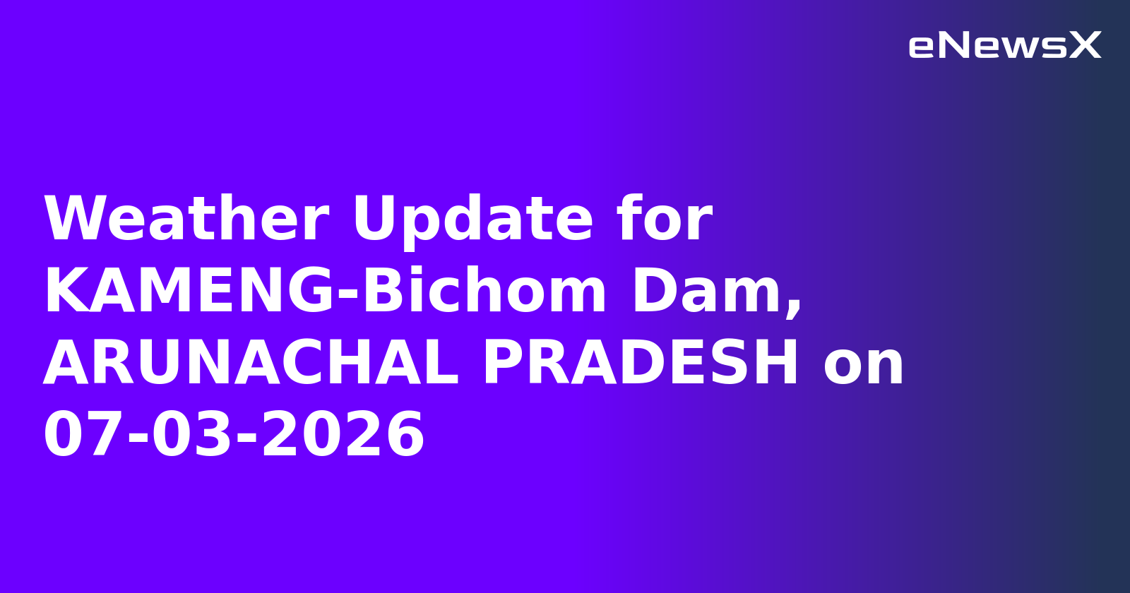 Weather Update for KAMENG-Bichom Dam, ARUNACHAL PRADESH on 07-03-2026