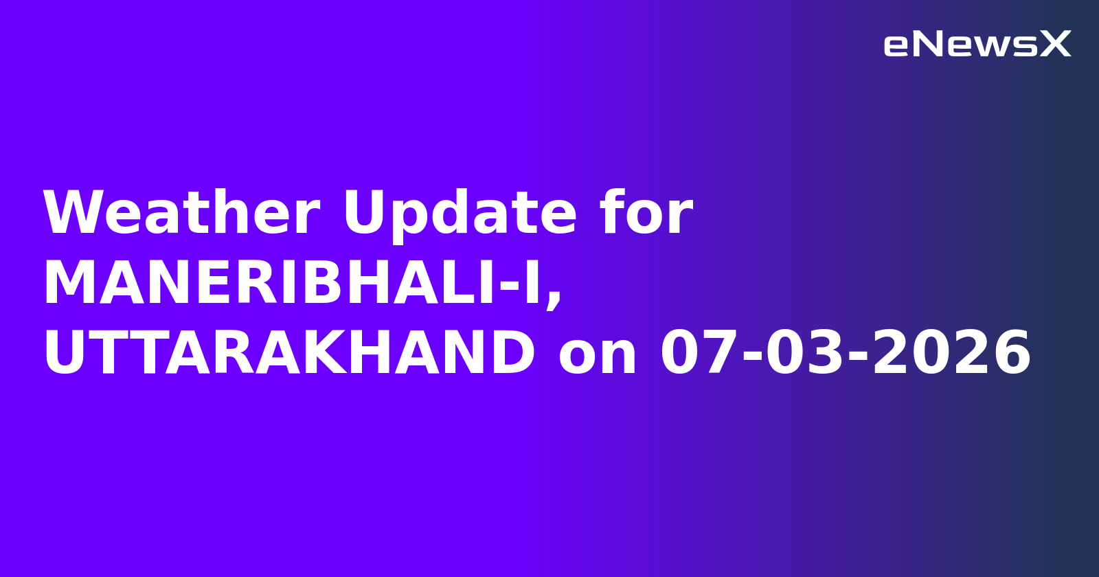 Weather Update for MANERIBHALI-I, UTTARAKHAND on 07-03-2026