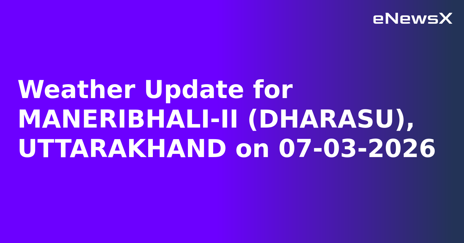 Weather Update for MANERIBHALI-II (DHARASU), UTTARAKHAND on 07-03-2026