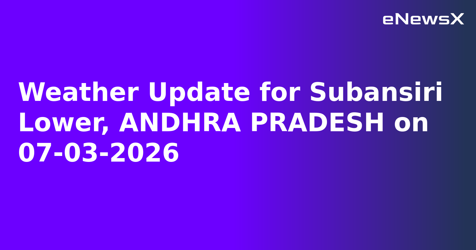 Weather Update for Subansiri Lower, ANDHRA PRADESH on 07-03-2026