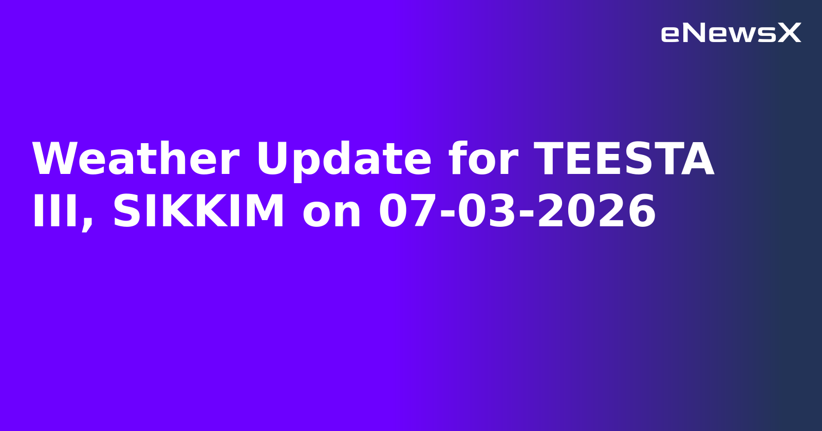Weather Update for TEESTA III, SIKKIM on 07-03-2026