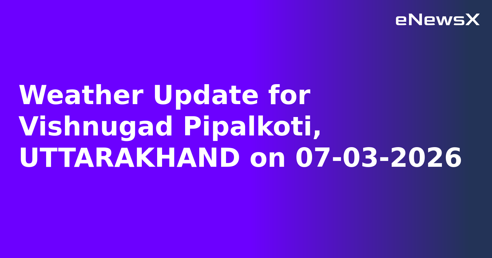 Weather Update for Vishnugad Pipalkoti, UTTARAKHAND on 07-03-2026