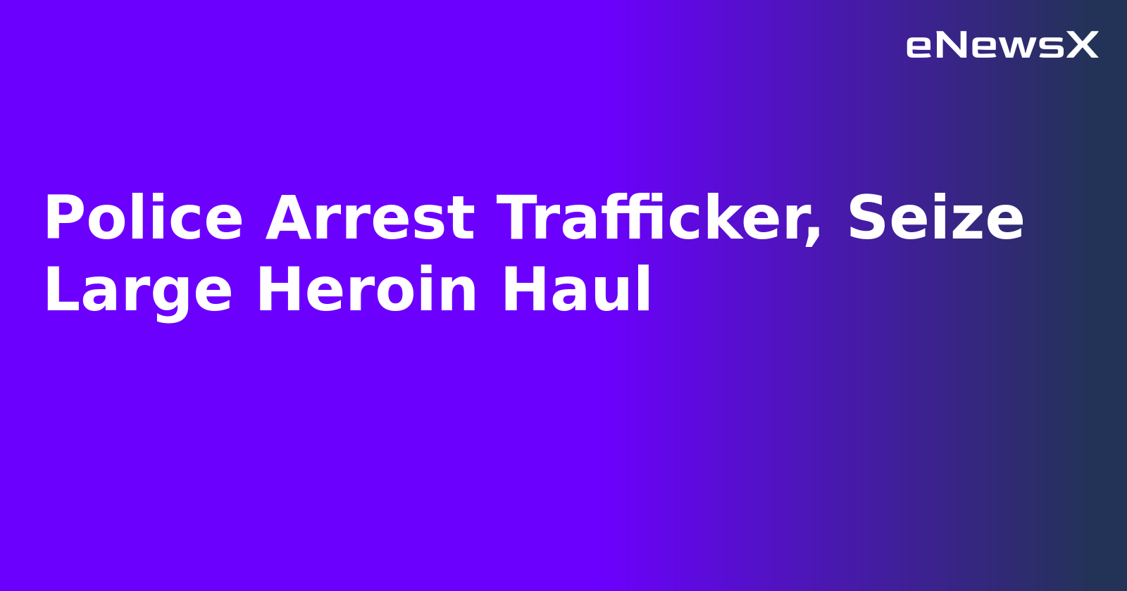 Police Arrest Trafficker, Seize Large Heroin Haul.webp