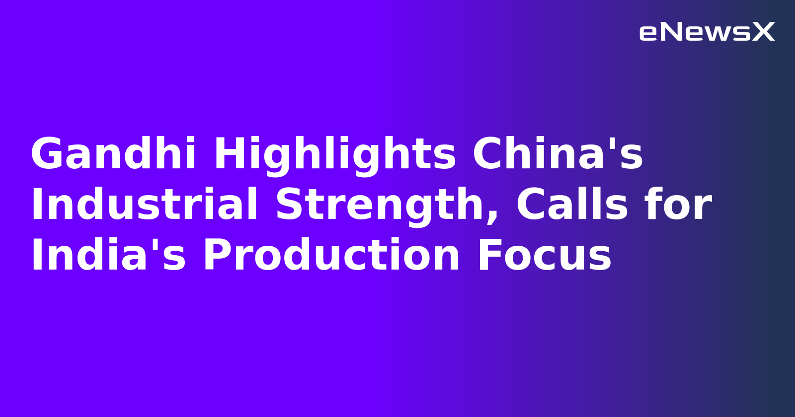 Gandhi Highlights China's Industrial Strength, Calls for India's Production Focus.webp