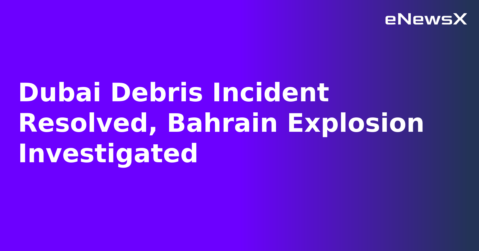 Dubai Debris Incident Resolved, Bahrain Explosion Investigated.webp