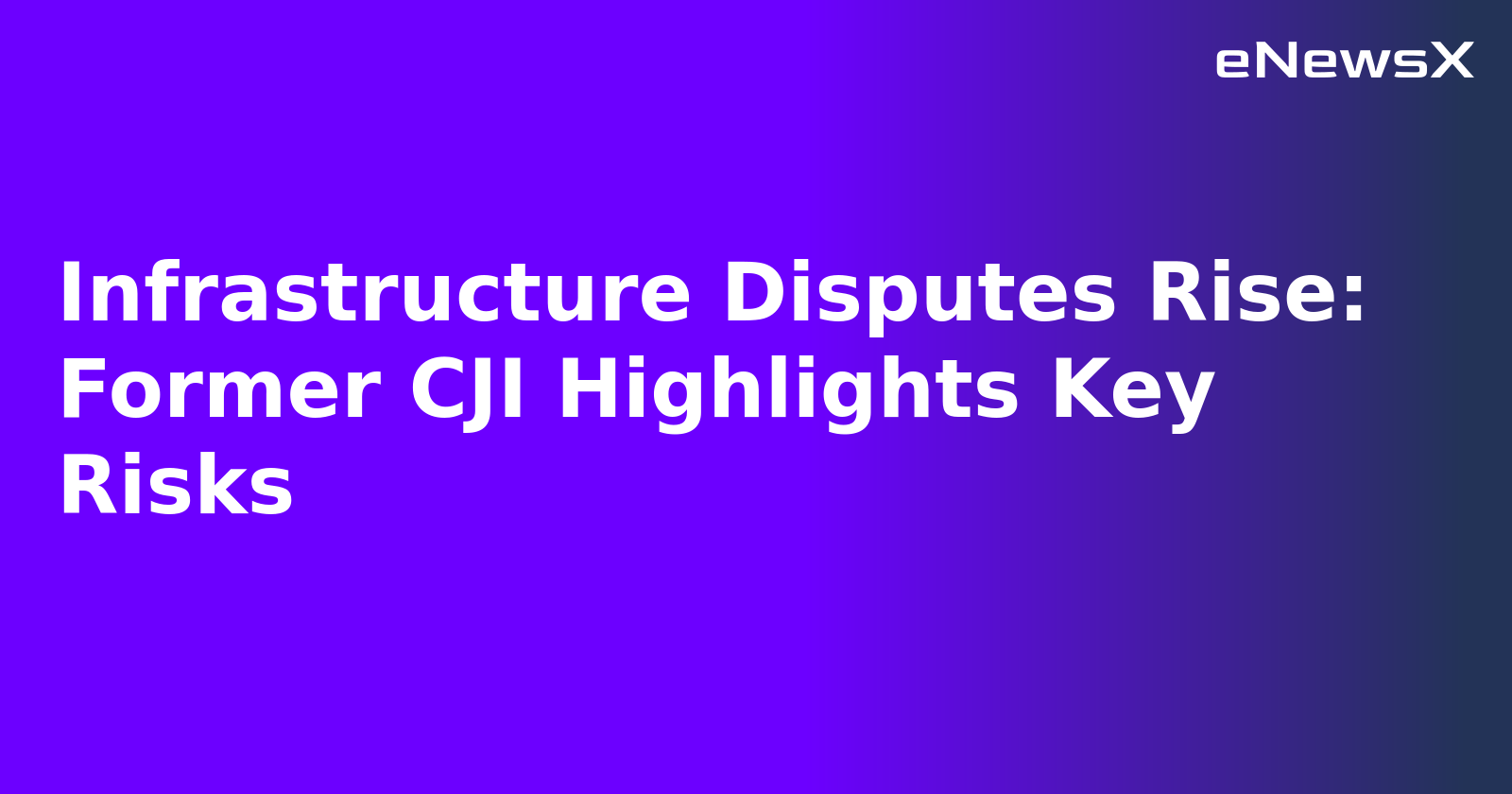 Infrastructure Disputes Rise: Former CJI Highlights Key Risks