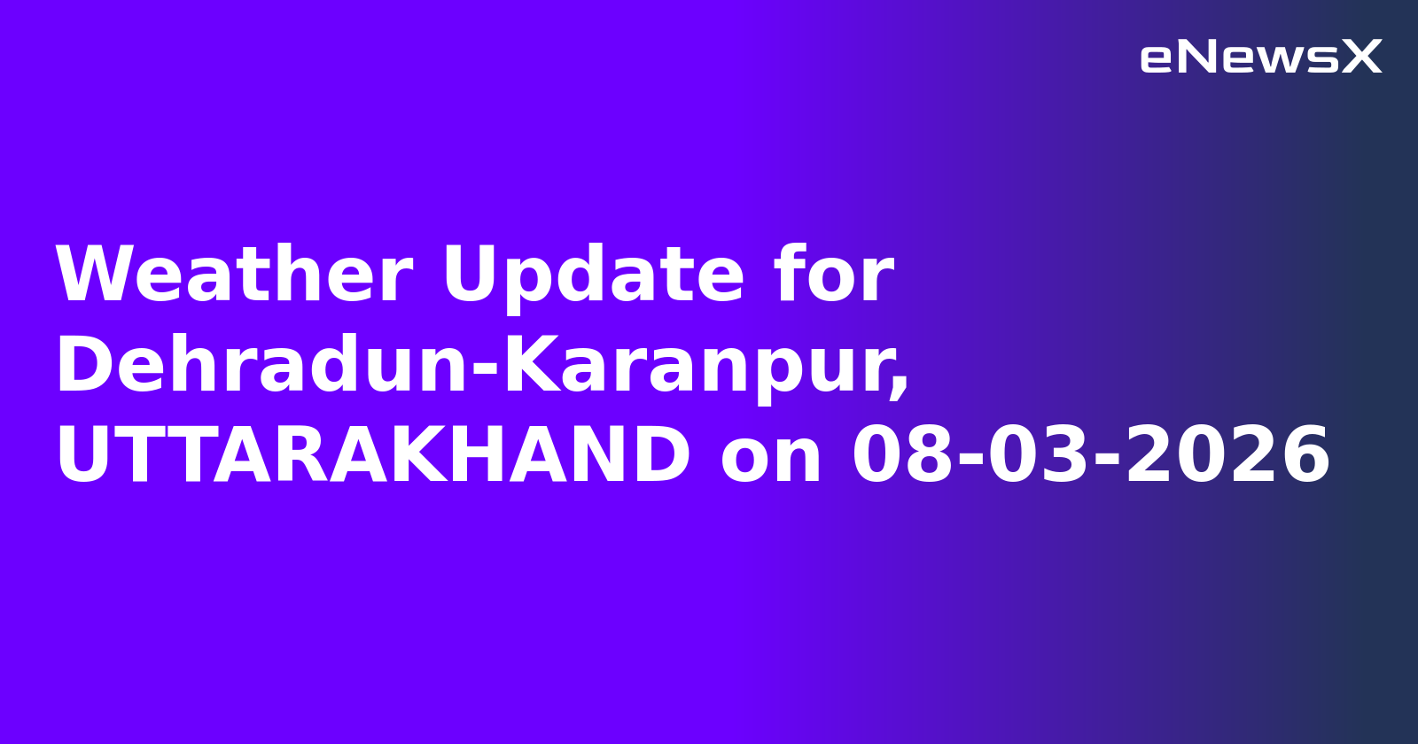 Weather Update for Dehradun-Karanpur, UTTARAKHAND on 08-03-2026