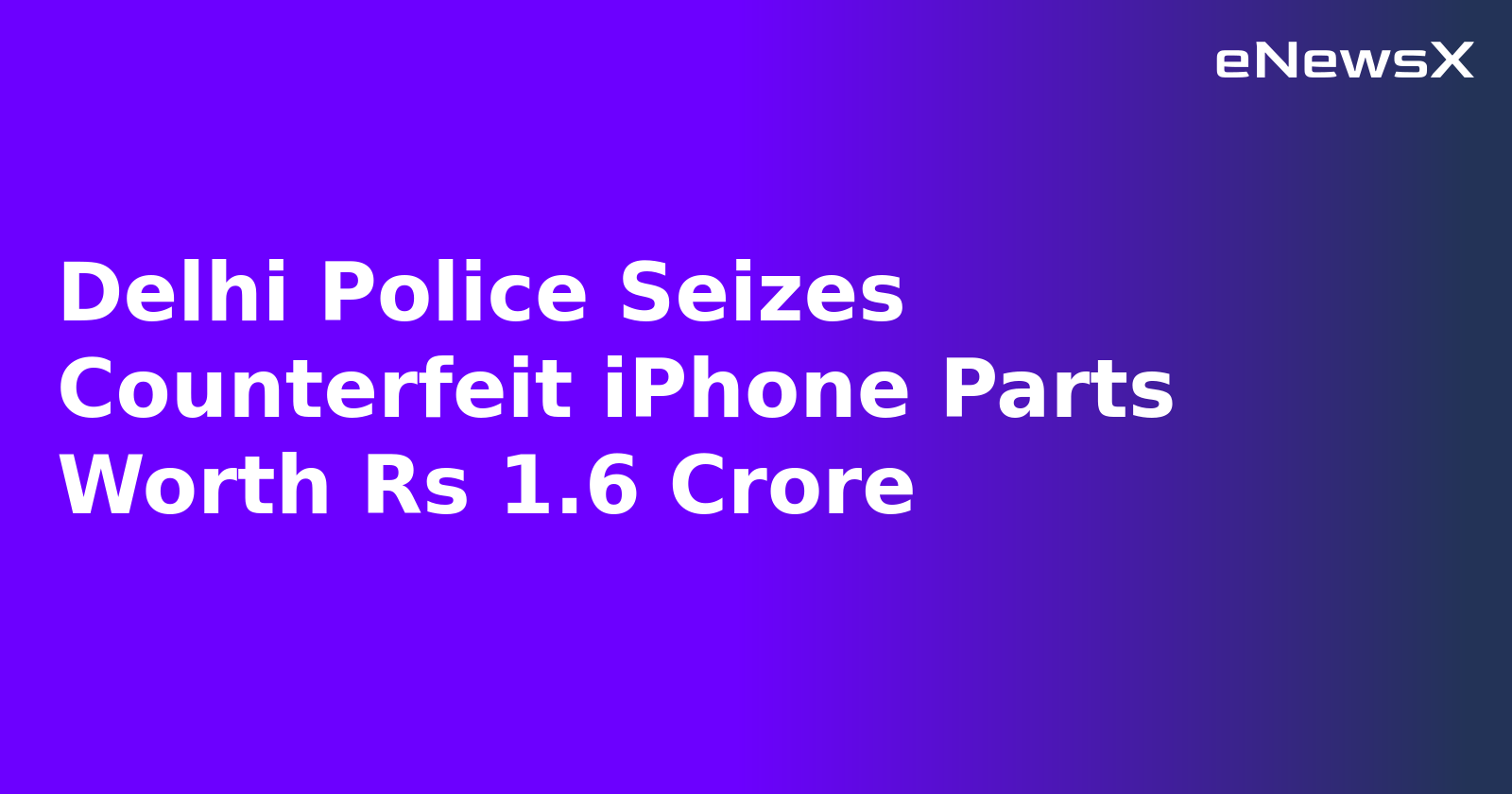 Delhi Police Seizes Counterfeit iPhone Parts Worth Rs 1.6 Crore.webp