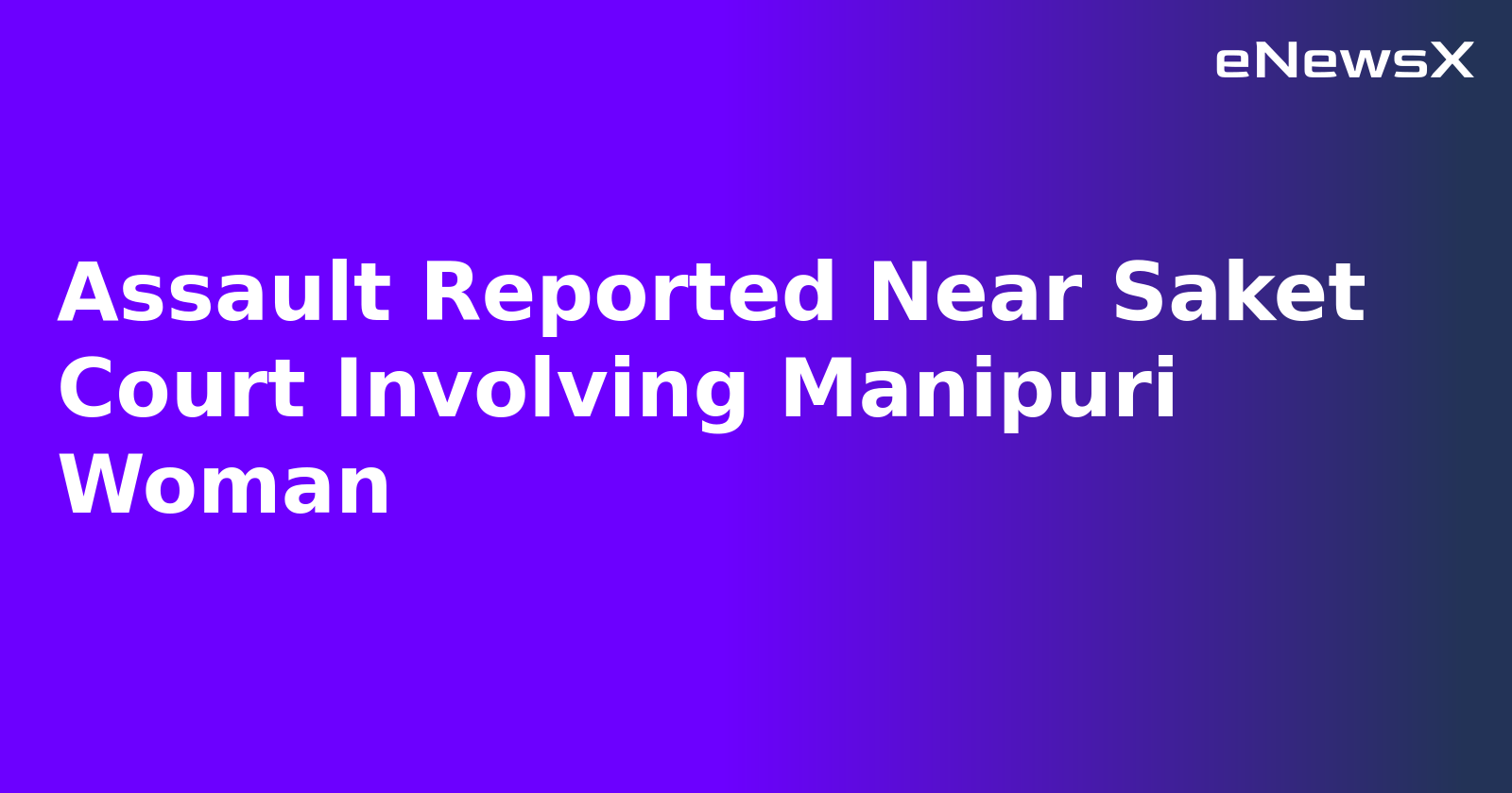 Assault Reported Near Saket Court Involving Manipuri Woman.webp