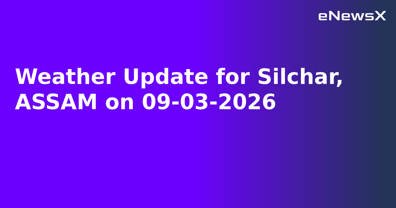Weather Update for Silchar, ASSAM on 09-03-2026