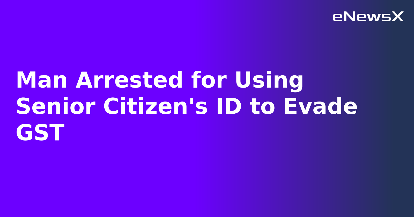 Man Arrested for Using Senior Citizen's ID to Evade GST