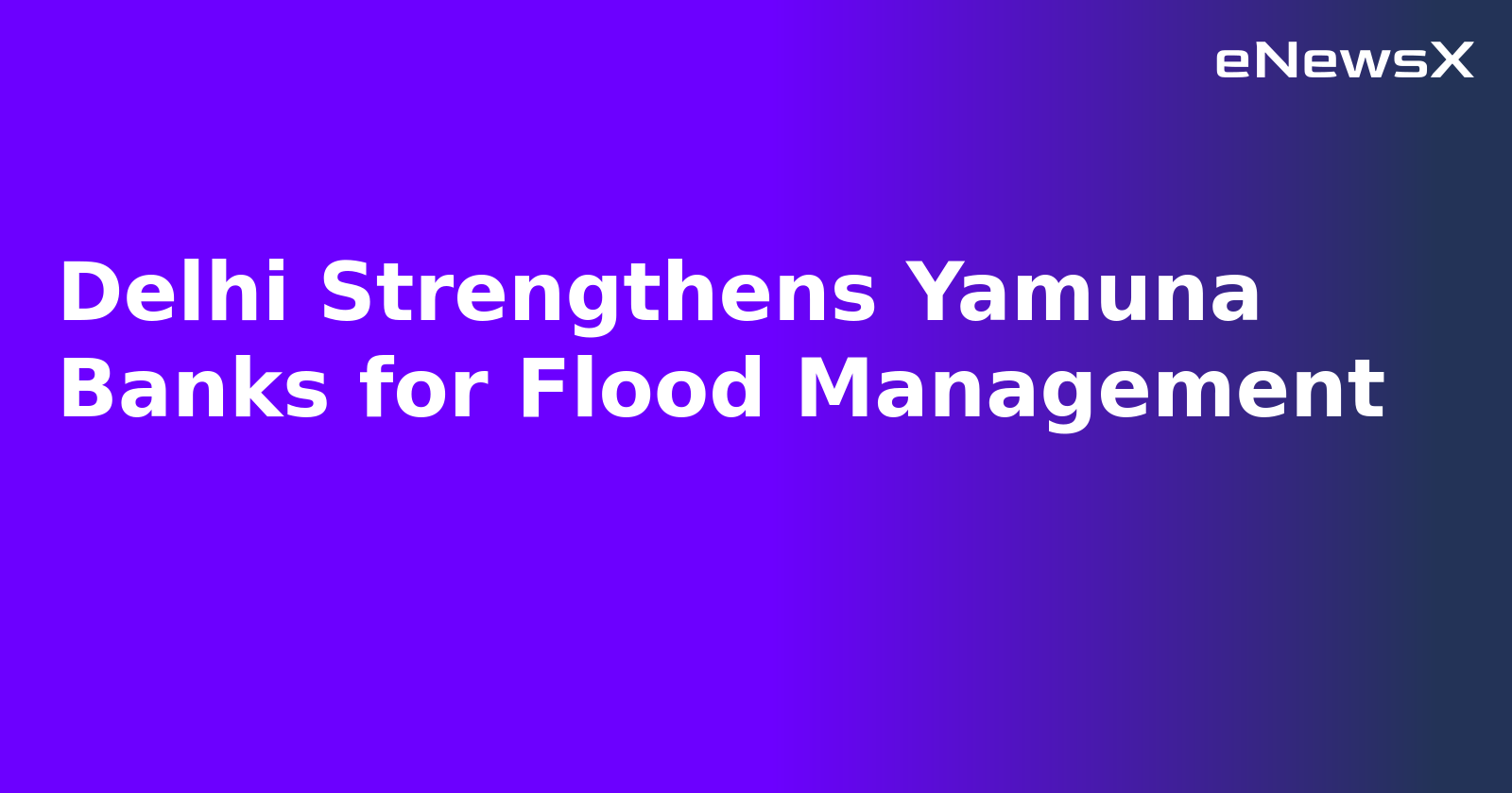 Delhi Strengthens Yamuna Banks for Flood Management