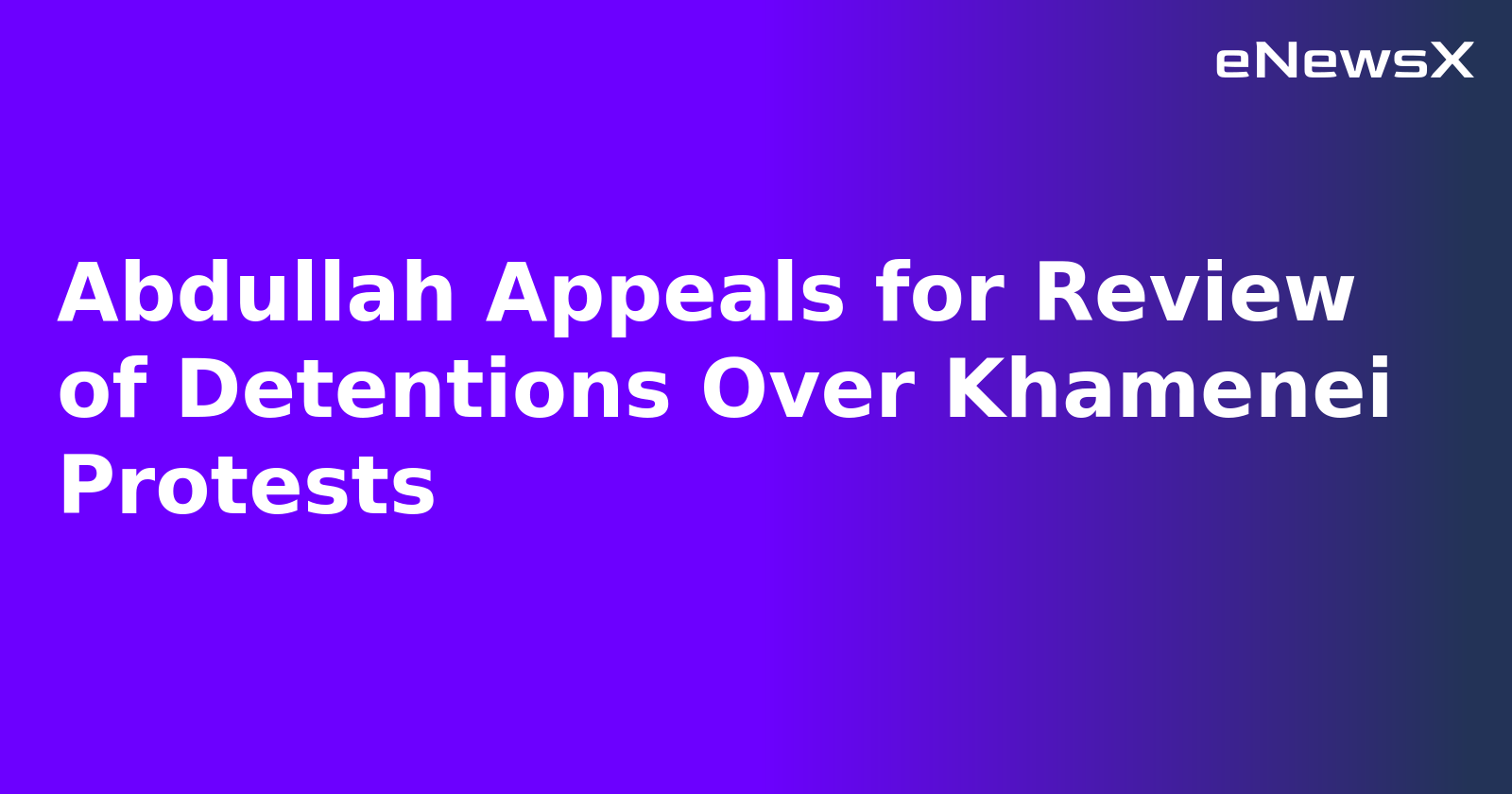 Abdullah Appeals for Review of Detentions Over Khamenei Protests.webp