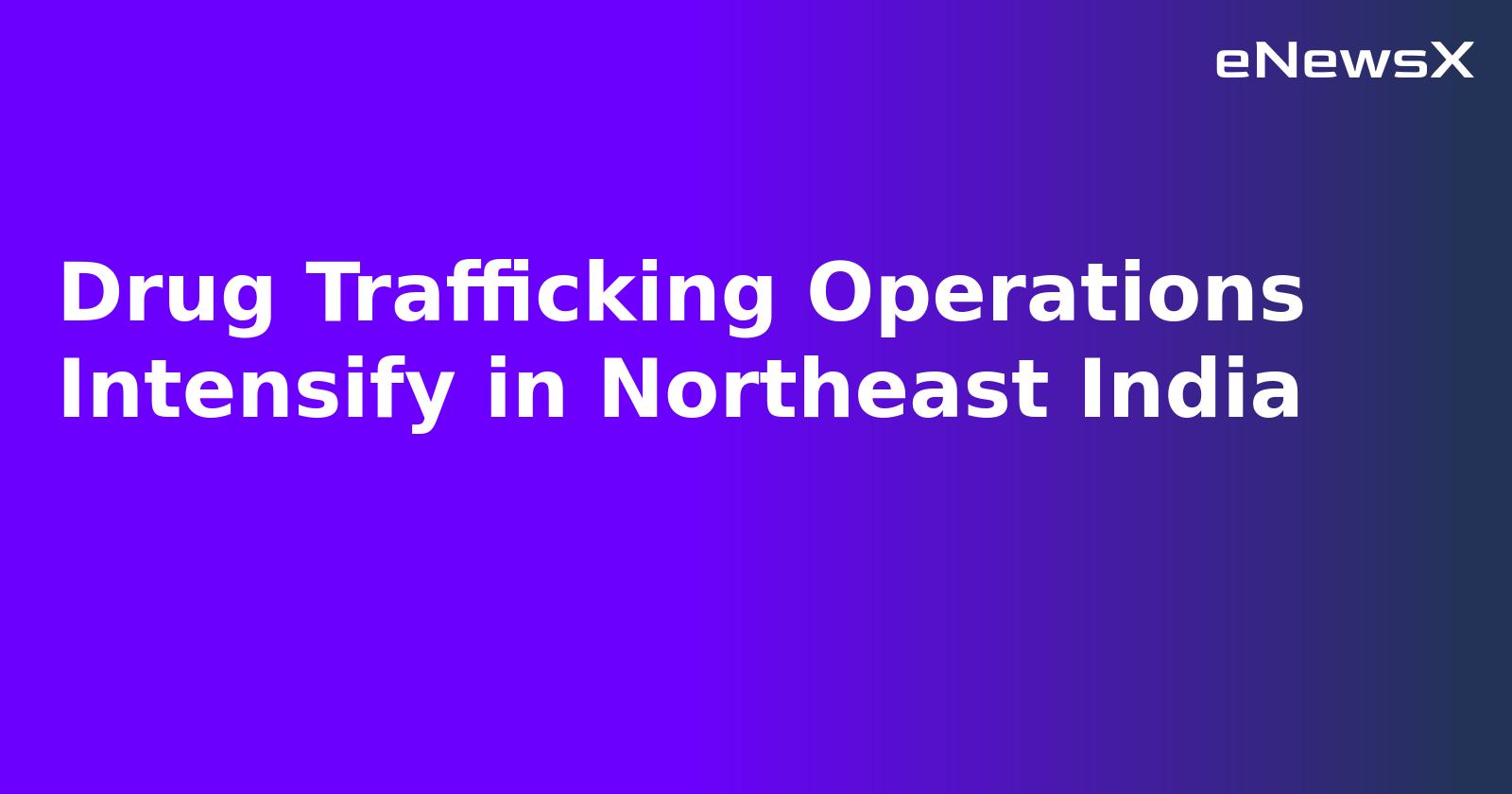 Drug Trafficking Operations Intensify in Northeast India.webp