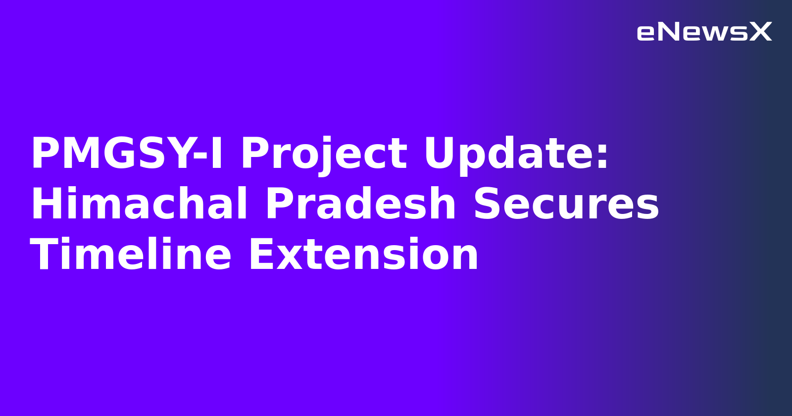 PMGSY-I Project Update: Himachal Pradesh Secures Timeline Extension