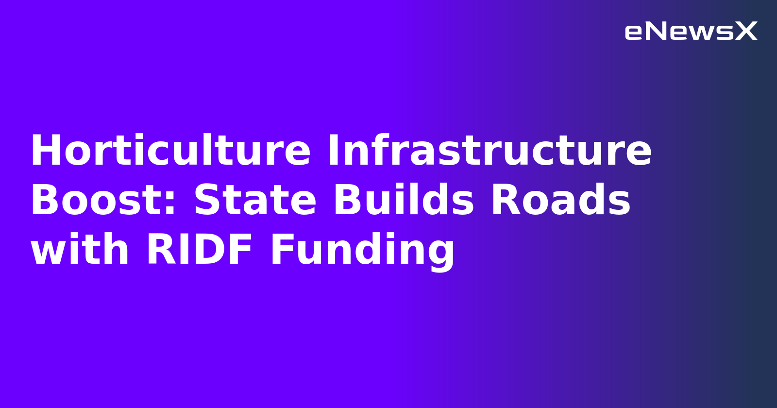Horticulture Infrastructure Boost: State Builds Roads with RIDF Funding