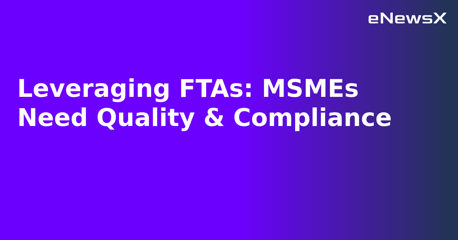 Leveraging FTAs: MSMEs Need Quality & Compliance