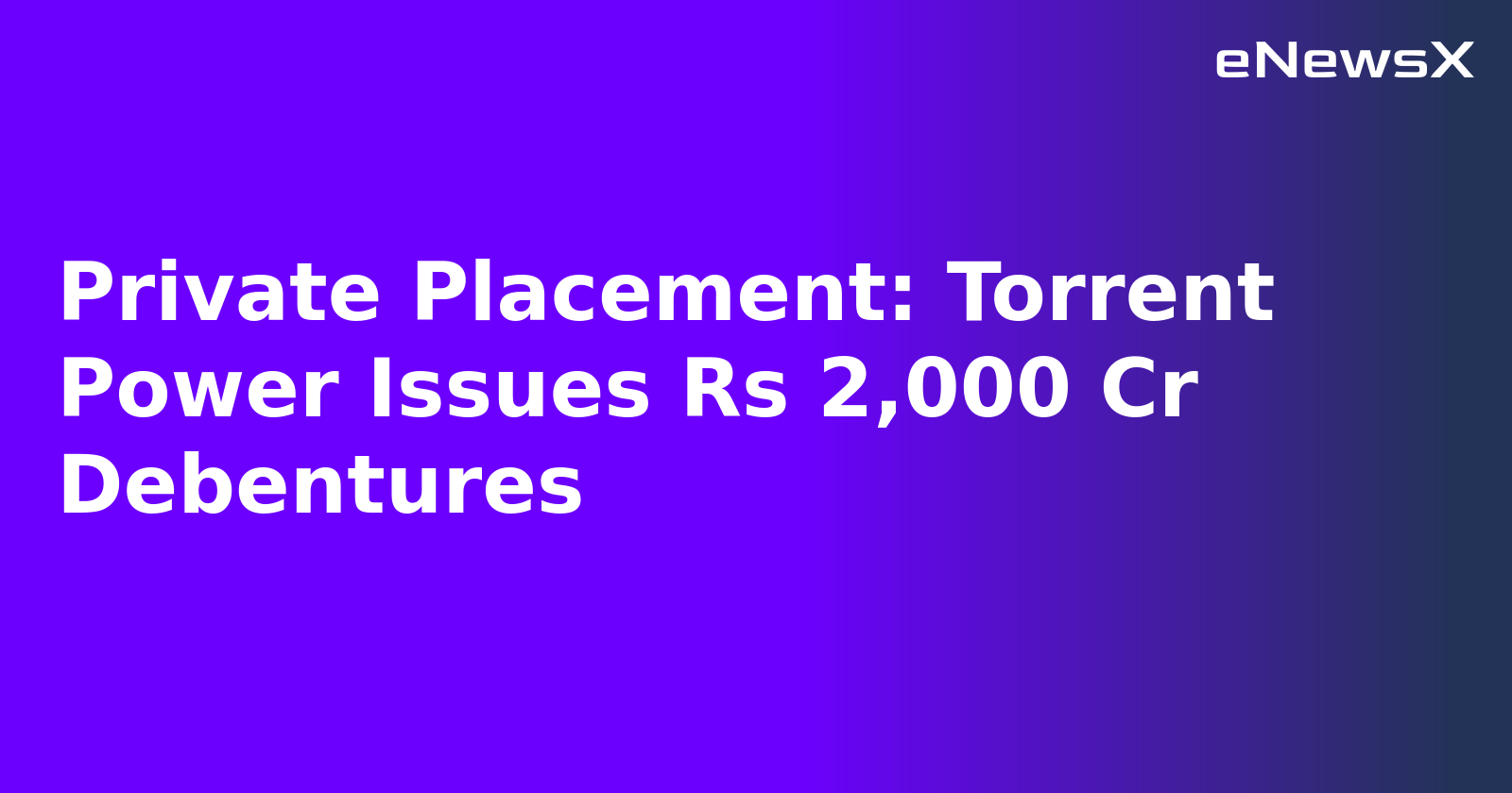 Private Placement: Torrent Power Issues Rs 2,000 Cr Debentures