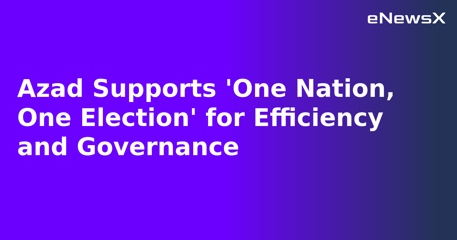 Azad Supports 'One Nation, One Election' for Efficiency and Governance