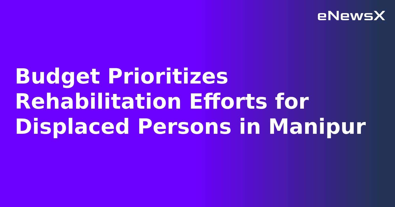 Budget Prioritizes Rehabilitation Efforts for Displaced Persons in Manipur