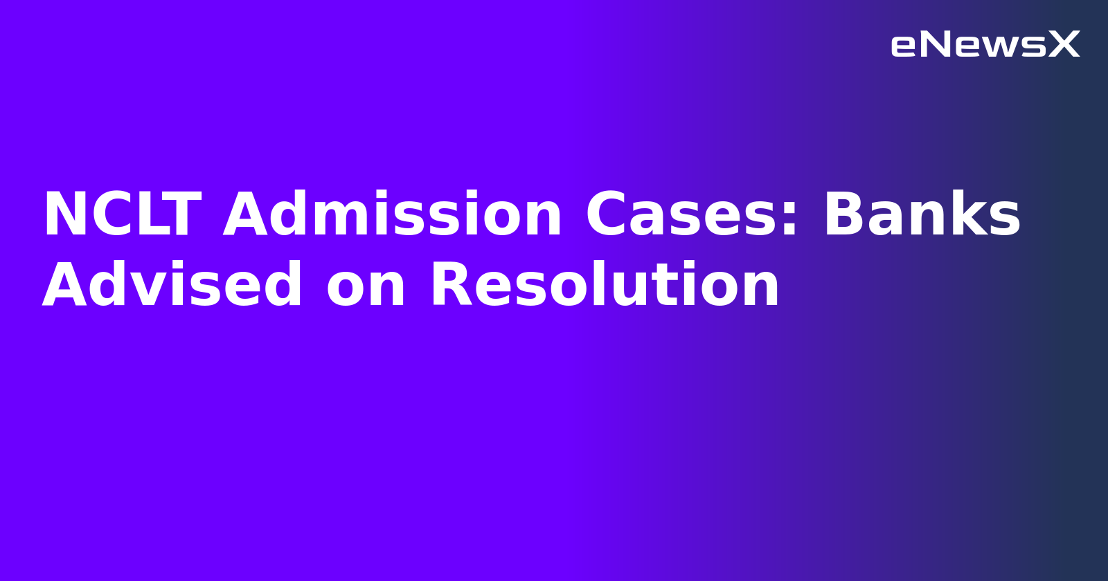 NCLT Admission Cases: Banks Advised on Resolution