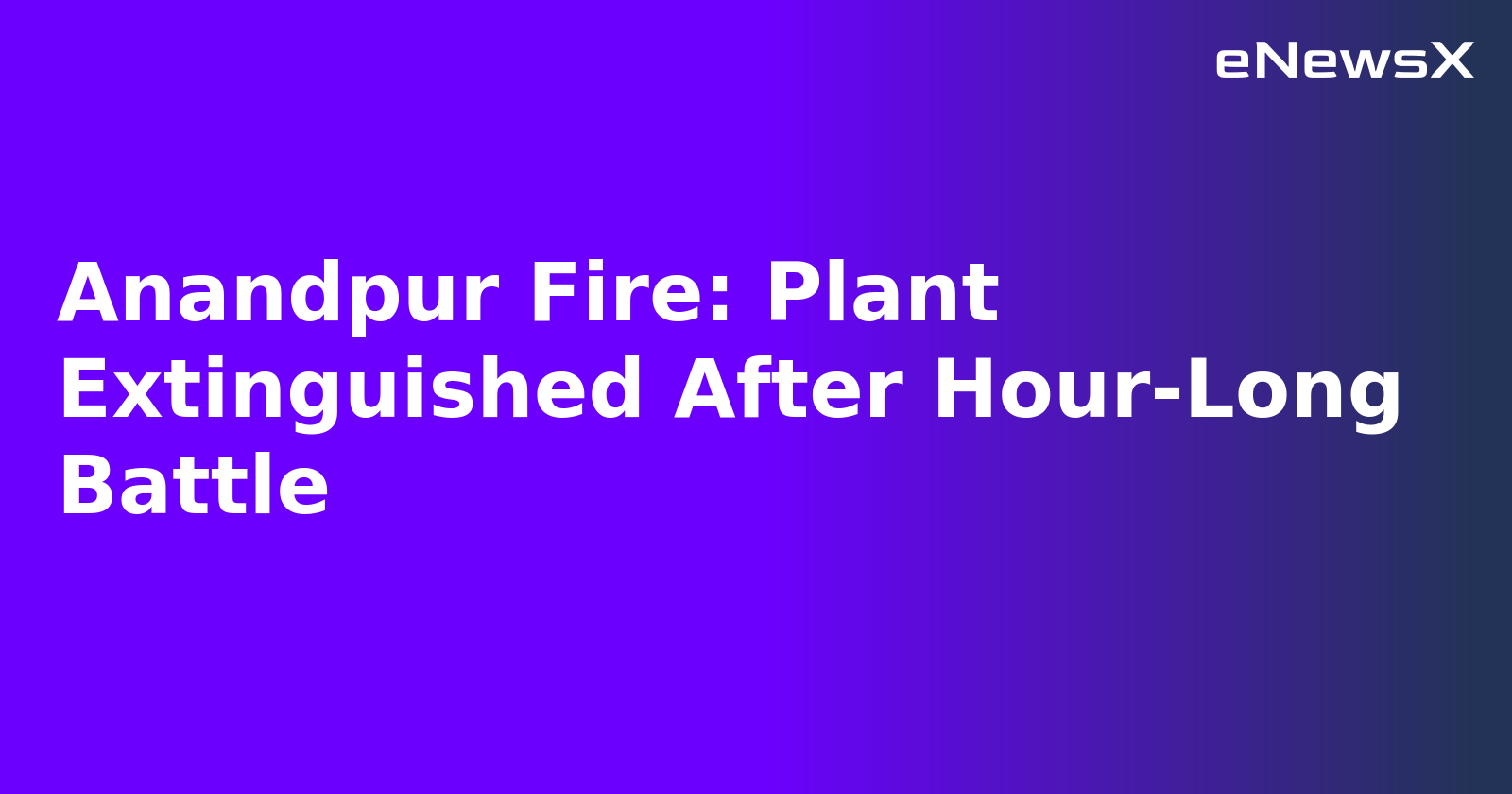Anandpur Fire: Plant Extinguished After Hour-Long Battle.webp