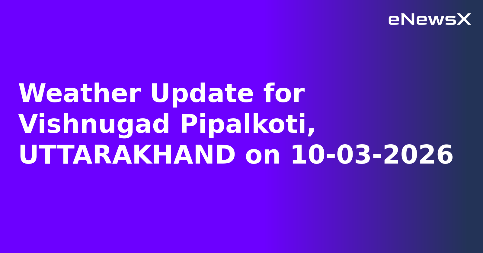Weather Update for Vishnugad Pipalkoti, UTTARAKHAND on 10-03-2026
