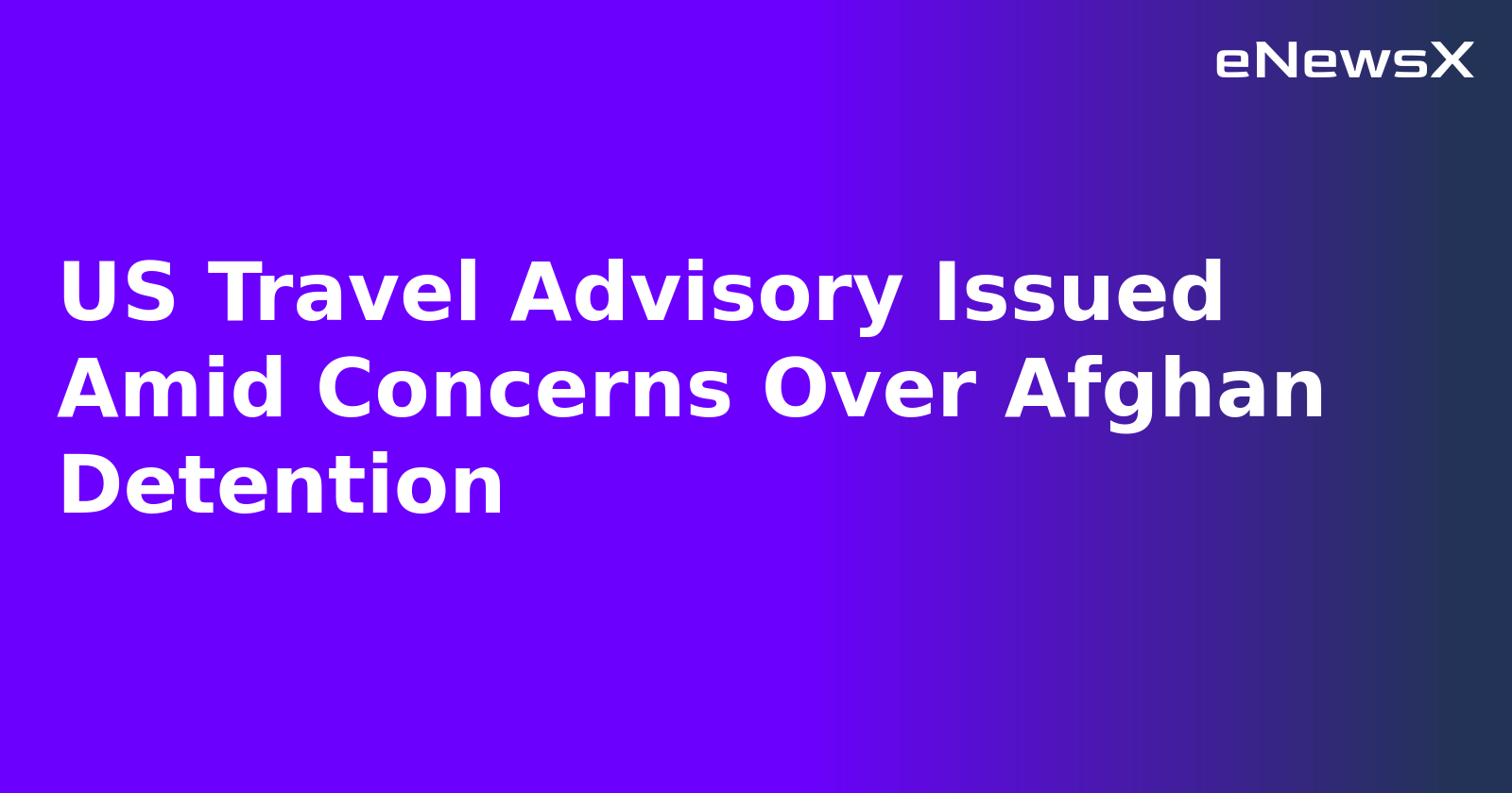 US Travel Advisory Issued Amid Concerns Over Afghan Detention.webp