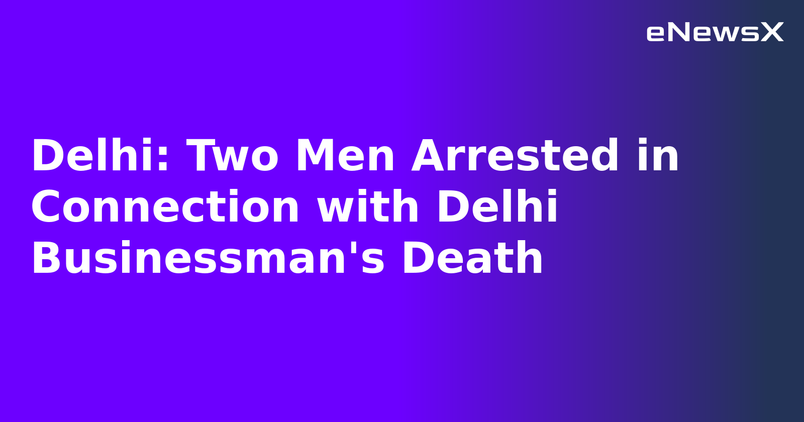 Delhi: Two Men Arrested in Connection with Delhi Businessman's Death.webp