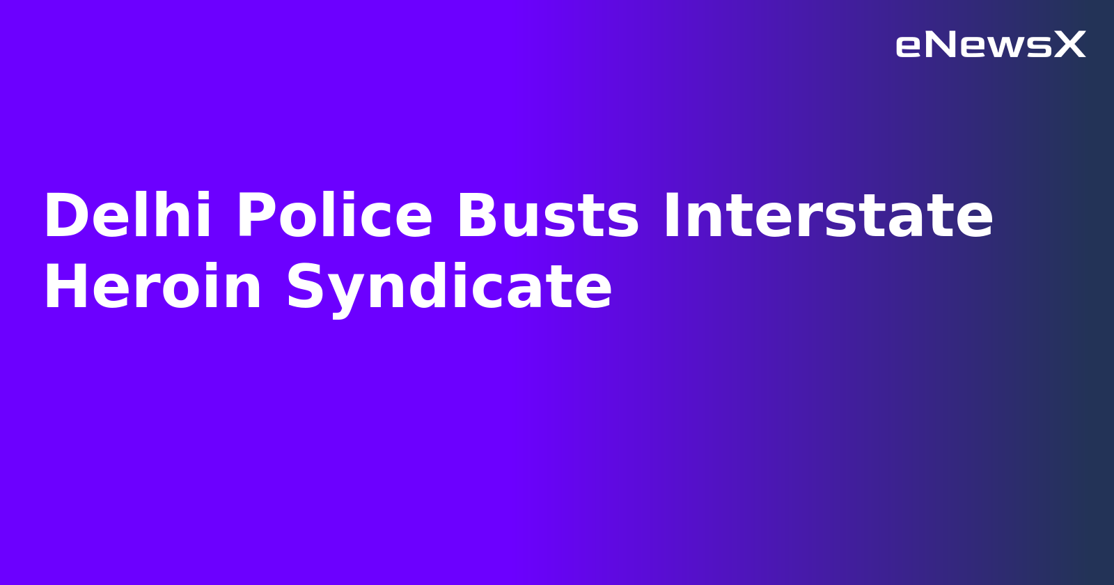 Delhi Police Busts Interstate Heroin Syndicate