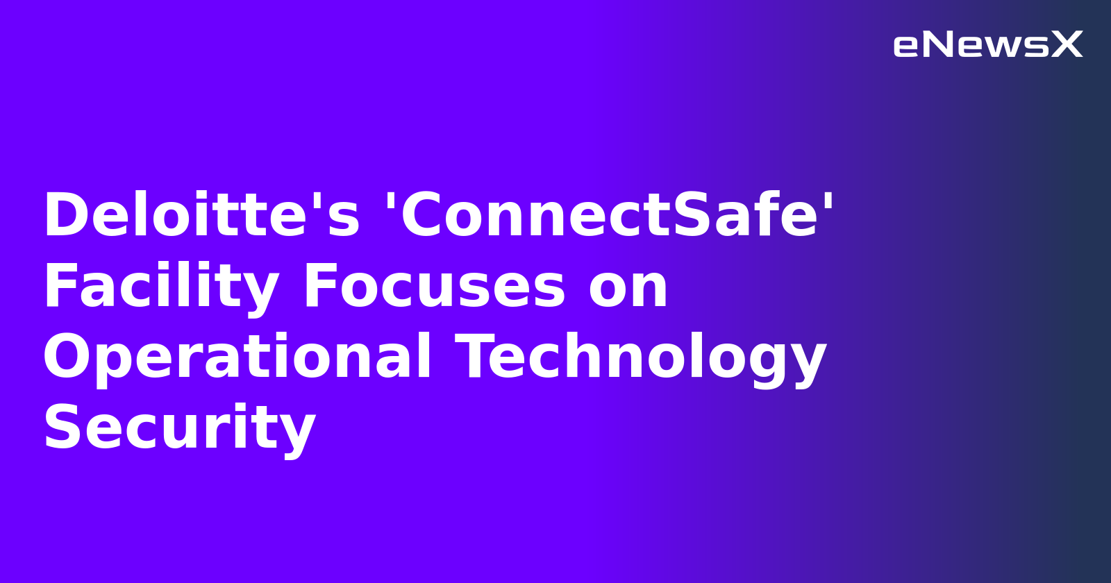 Deloitte's 'ConnectSafe' Facility Focuses on Operational Technology Security