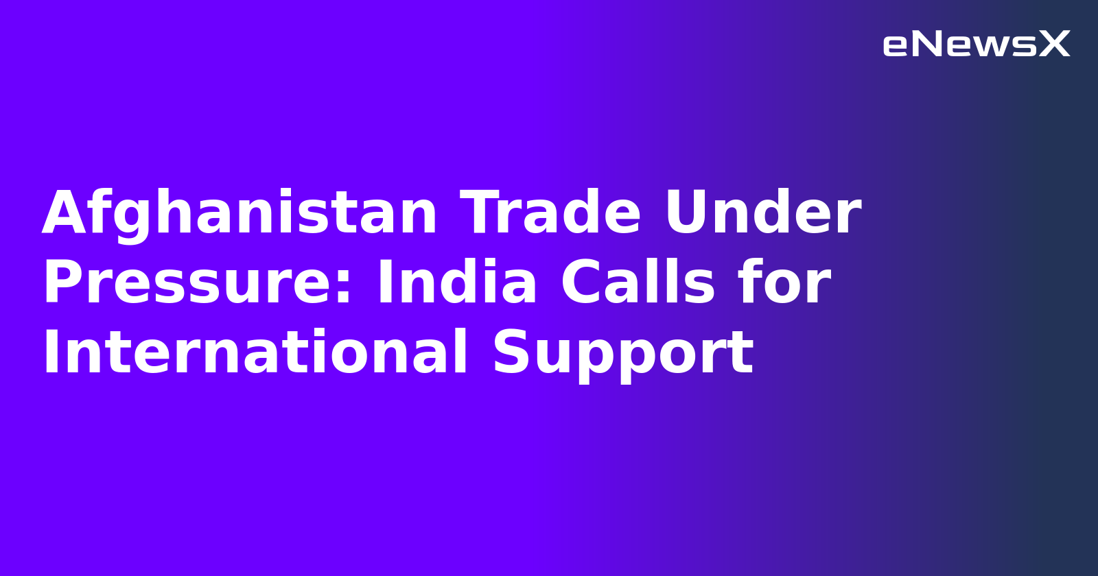 Afghanistan Trade Under Pressure: India Calls for International Support