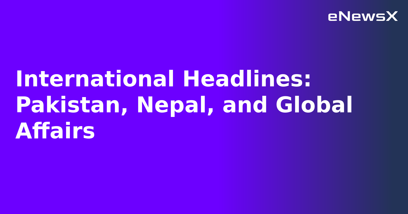 International Headlines: Pakistan, Nepal, and Global Affairs.webp