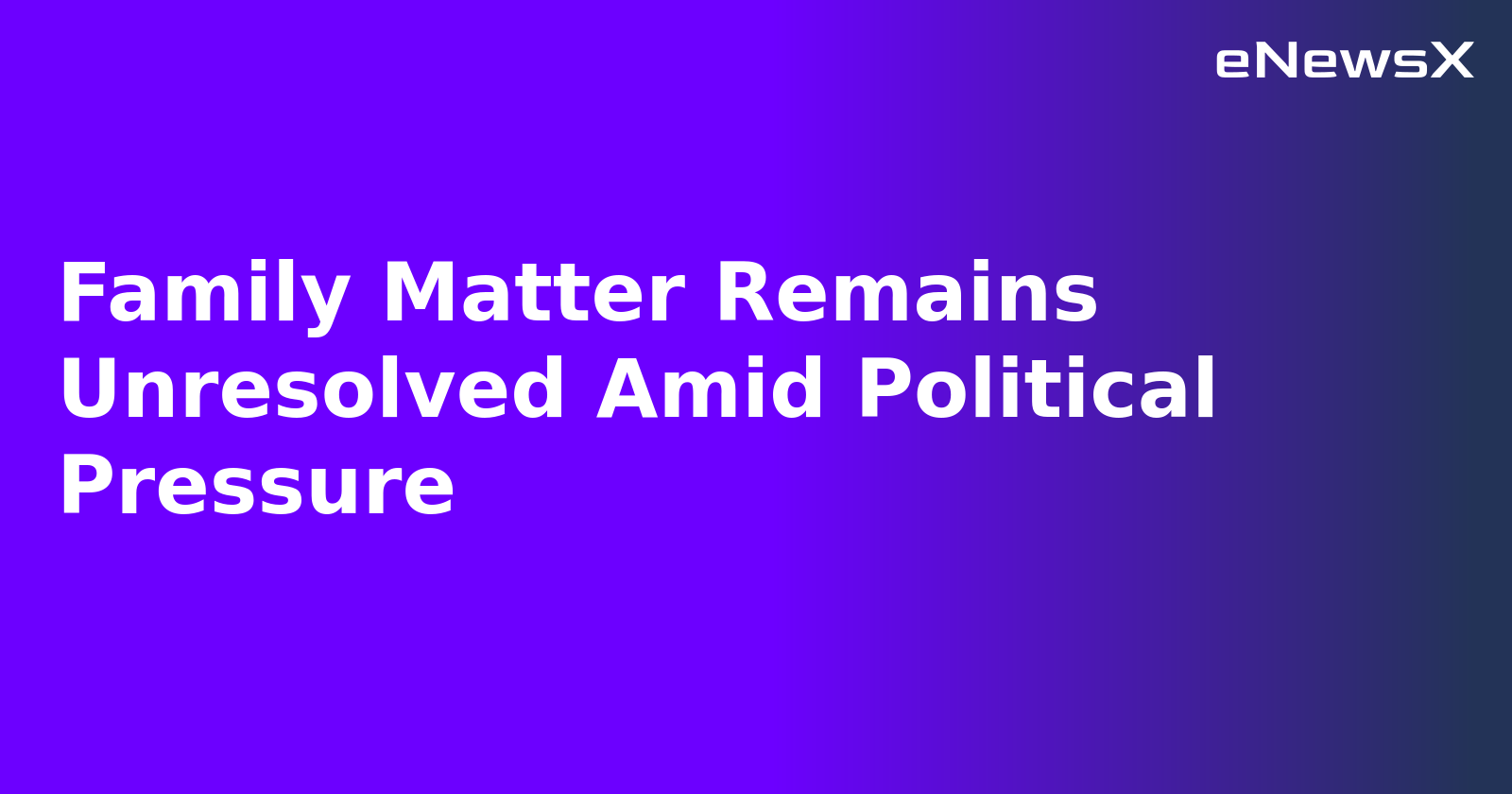 Family Matter Remains Unresolved Amid Political Pressure.webp