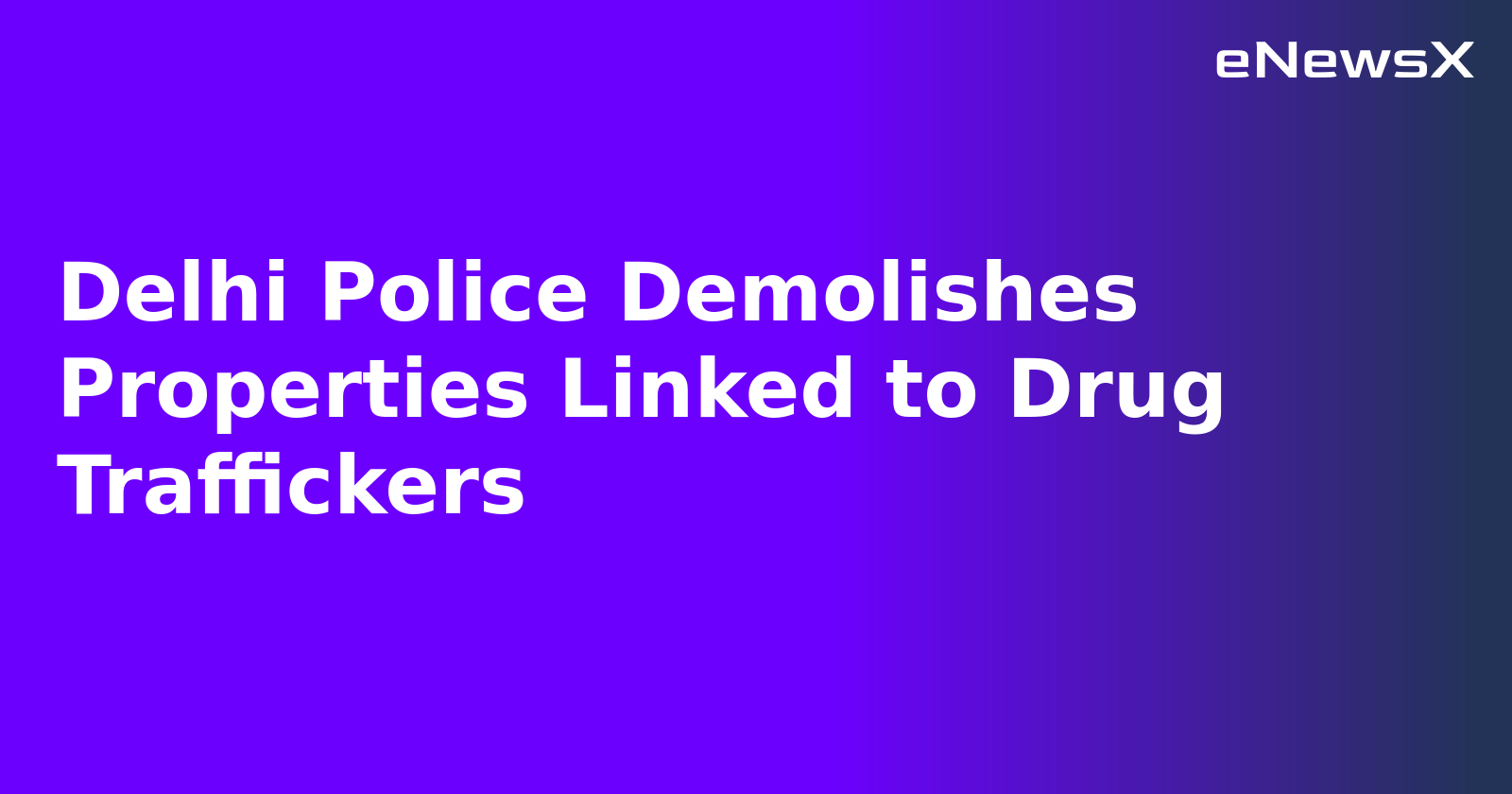 Delhi Police Demolishes Properties Linked to Drug Traffickers.webp