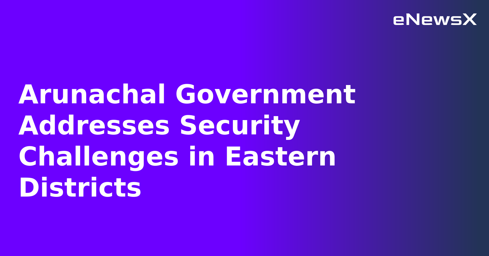 Arunachal Government Addresses Security Challenges in Eastern Districts.webp