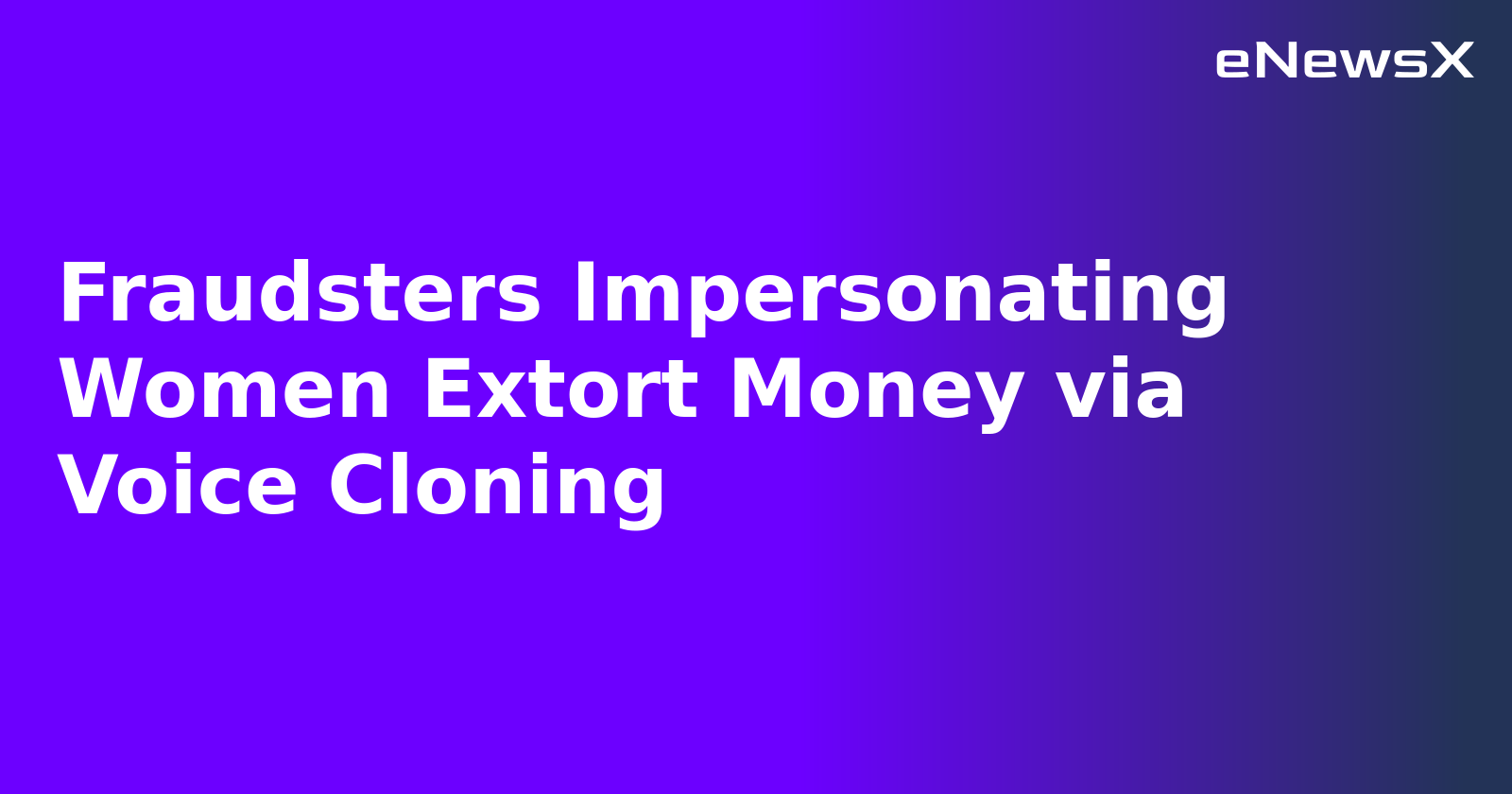 Fraudsters Impersonating Women Extort Money via Voice Cloning