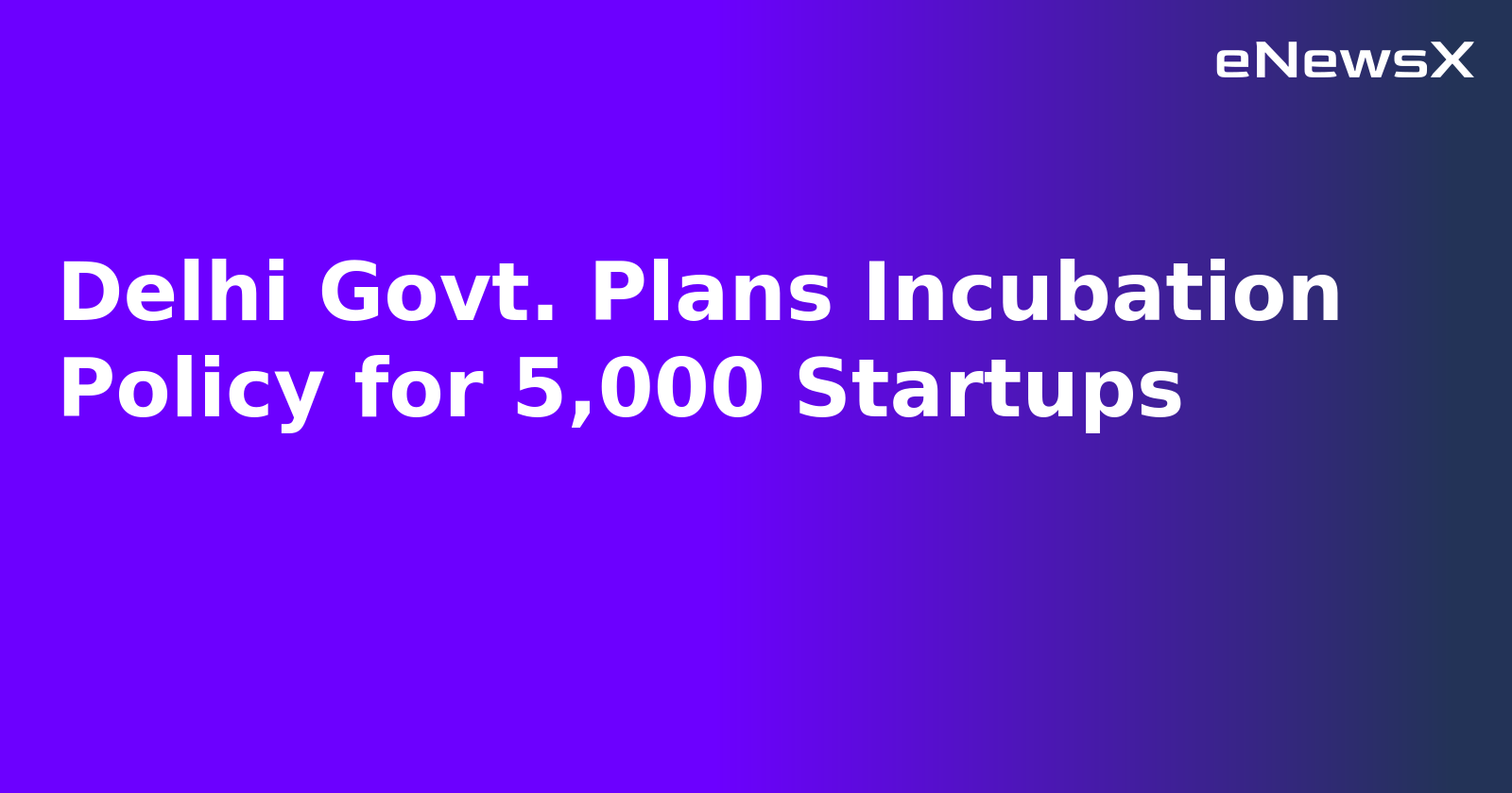 Delhi Govt. Plans Incubation Policy for 5,000 Startups