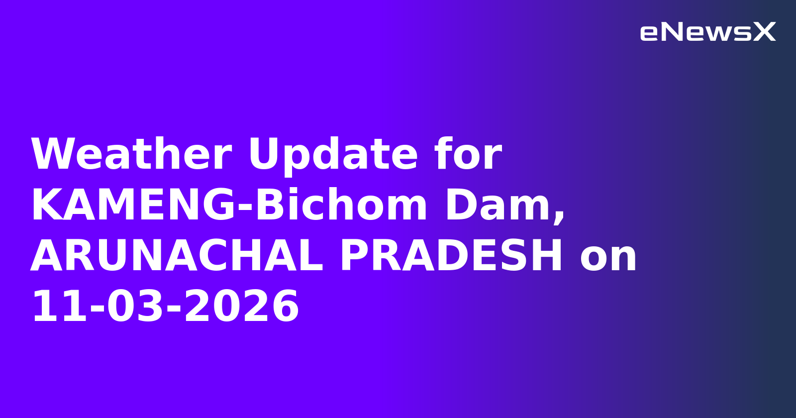 Weather Update for KAMENG-Bichom Dam, ARUNACHAL PRADESH on 11-03-2026