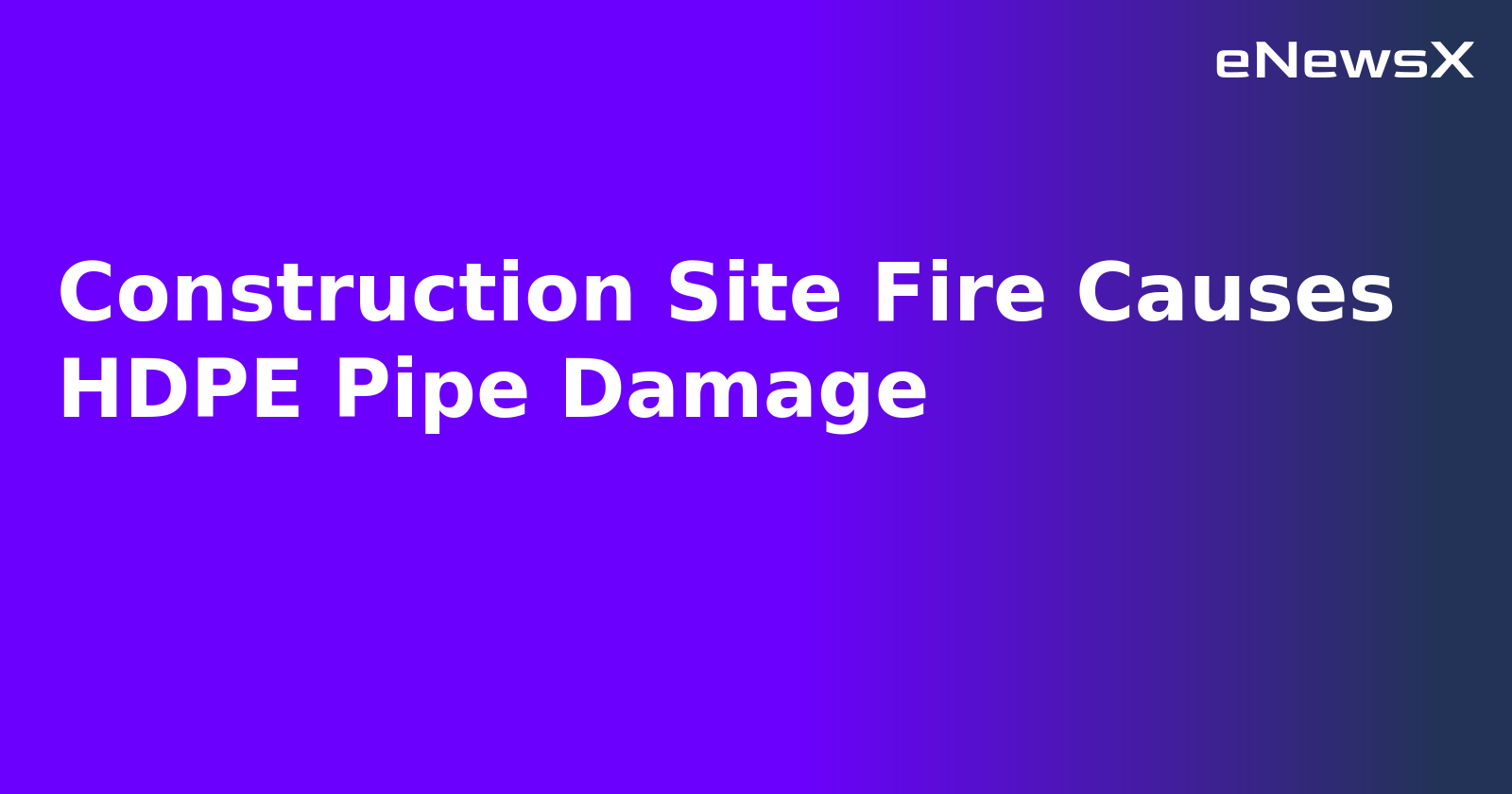 Construction Site Fire Causes HDPE Pipe Damage.webp
