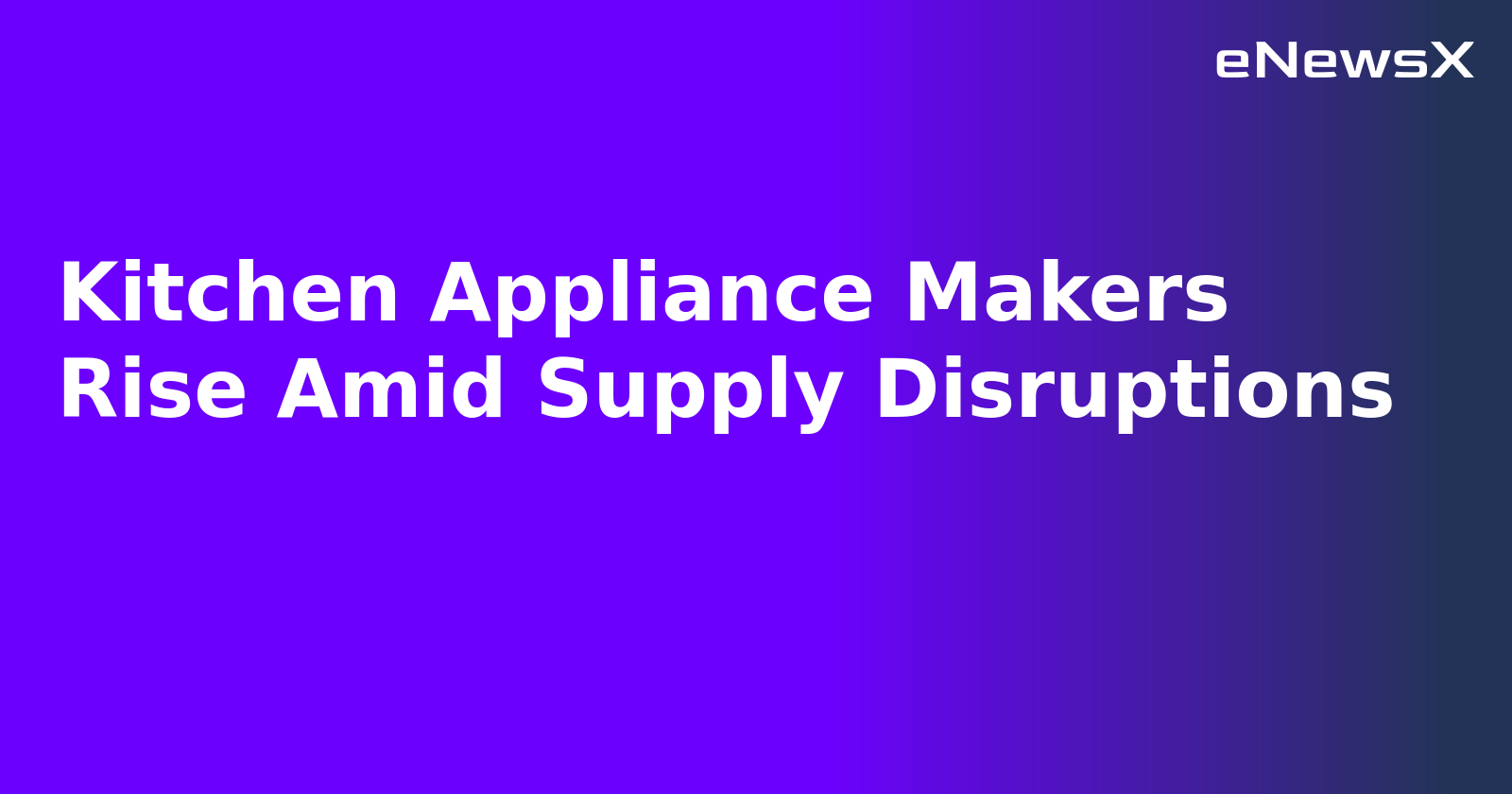 Kitchen Appliance Makers Rise Amid Supply Disruptions.webp