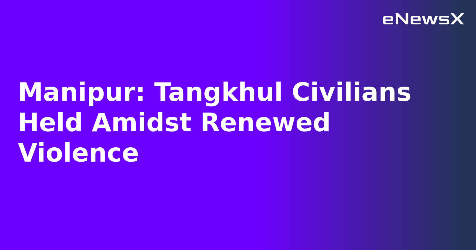Manipur: Tangkhul Civilians Held Amidst Renewed Violence.webp