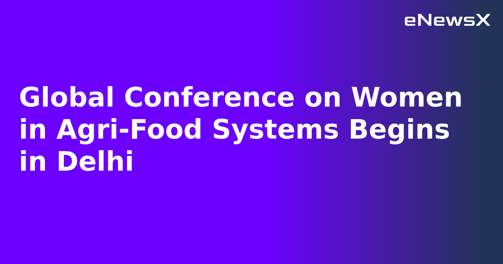 Global Conference on Women in Agri-Food Systems Begins in Delhi