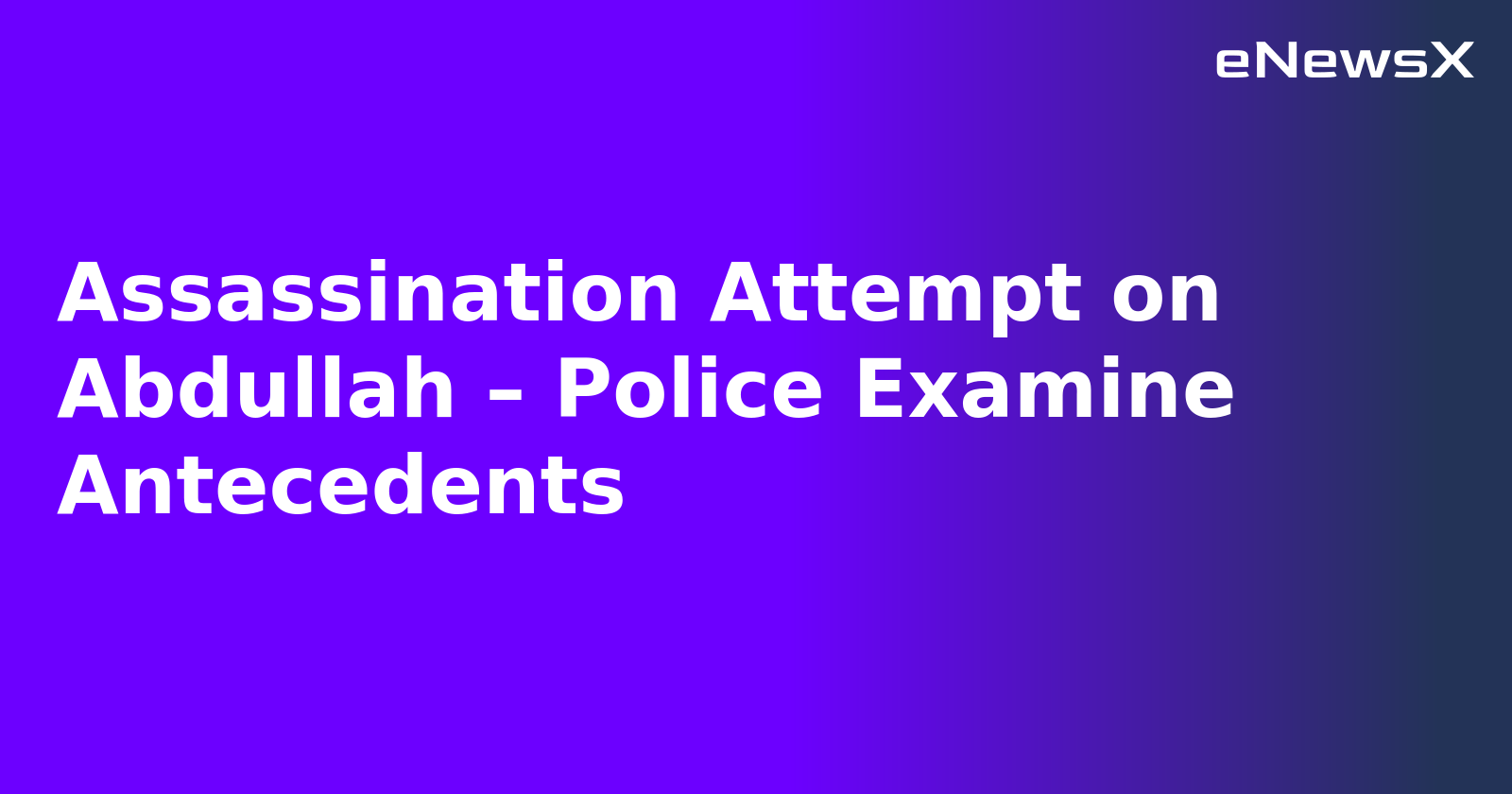 Assassination Attempt on Abdullah – Police Examine Antecedents