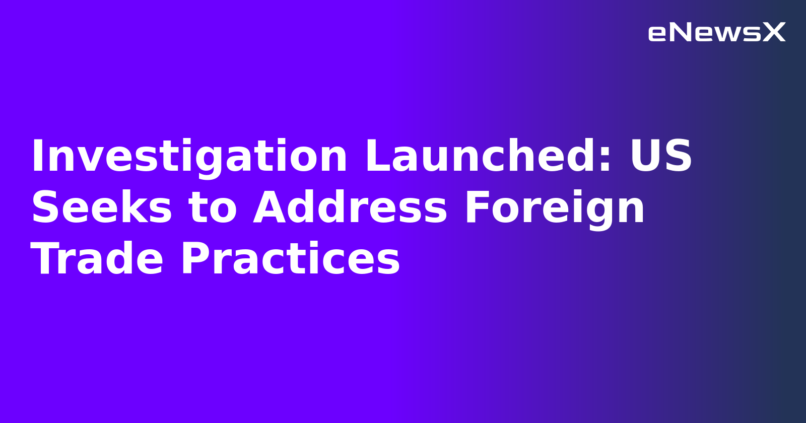 Investigation Launched: US Seeks to Address Foreign Trade Practices