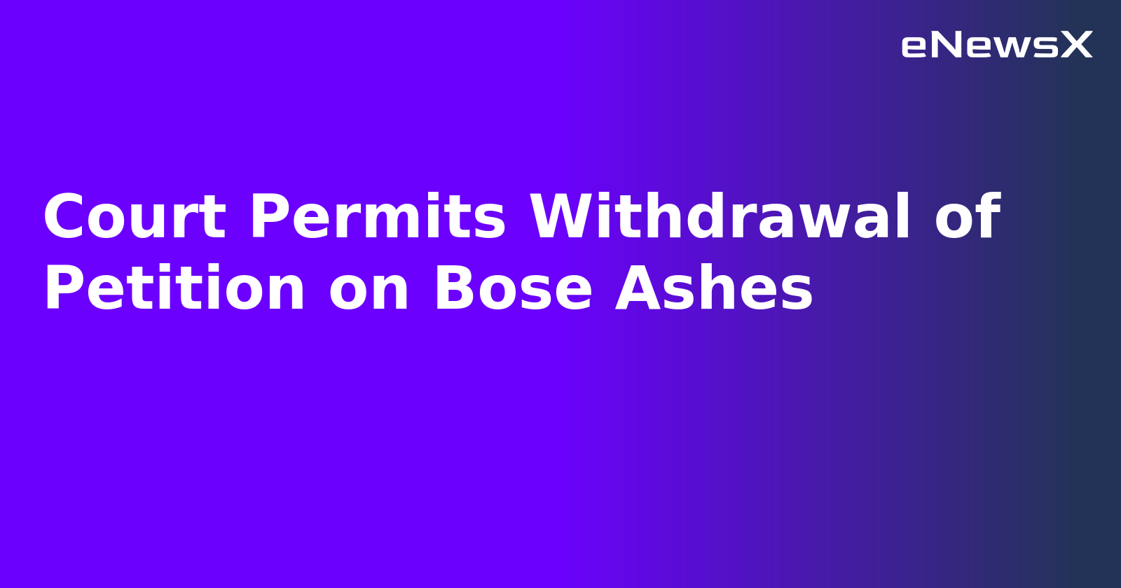 Court Permits Withdrawal of Petition on Bose Ashes