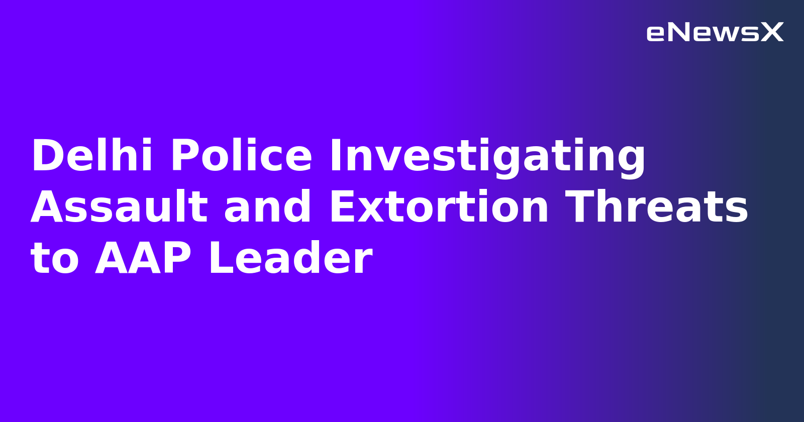 Delhi Police Investigating Assault and Extortion Threats to AAP Leader