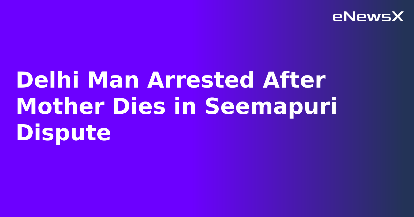 Delhi Man Arrested After Mother Dies in Seemapuri Dispute