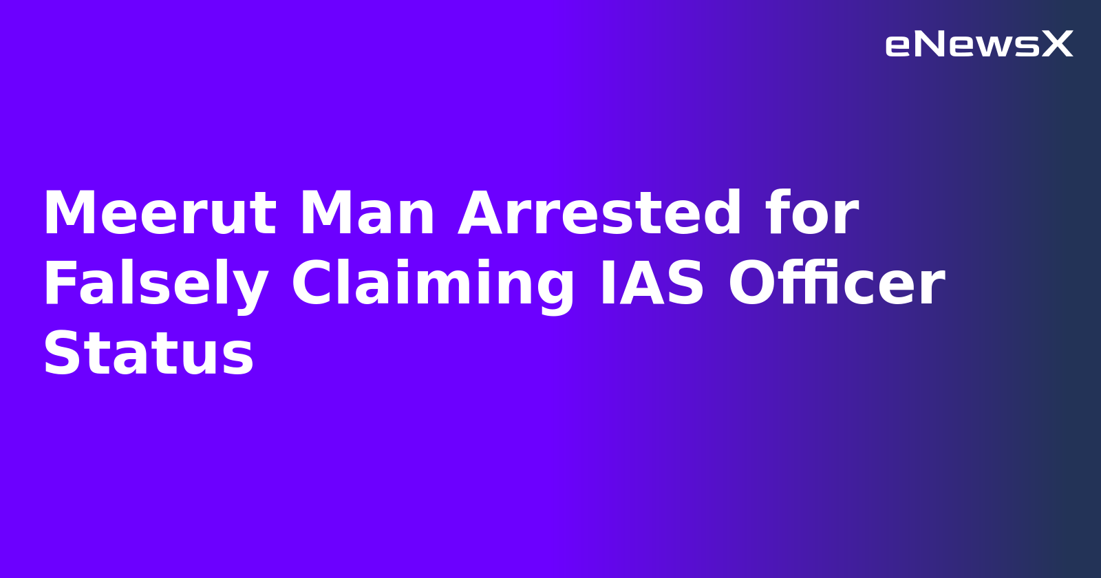 Meerut Man Arrested for Falsely Claiming IAS Officer Status
